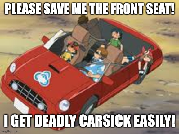 Save me the front seat | PLEASE SAVE ME THE FRONT SEAT! I GET DEADLY CARSICK EASILY! | image tagged in pokemon | made w/ Imgflip meme maker
