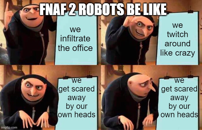 fnaf 2 be like | FNAF 2 ROBOTS BE LIKE; we infiltrate the office; we twitch around like crazy; we get scared away by our own heads; we get scared away by our own heads | image tagged in memes,gru's plan | made w/ Imgflip meme maker