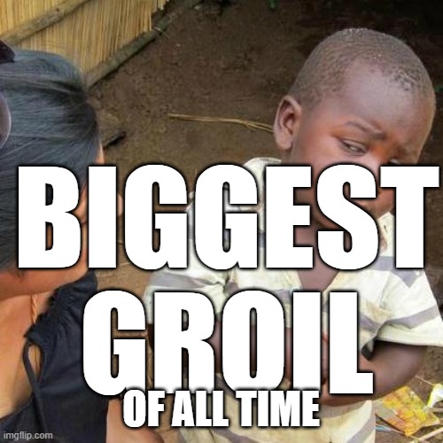 Third World Skeptical Kid Meme | BIGGEST GROIL OF ALL TIME | image tagged in memes,third world skeptical kid | made w/ Imgflip meme maker