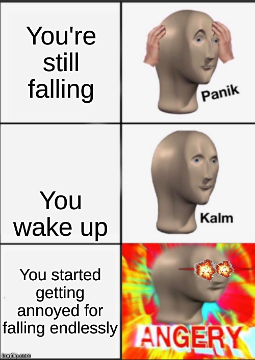 Panik Kalm Angery | You're still falling You wake up You started getting annoyed for falling endlessly | image tagged in panik kalm angery | made w/ Imgflip meme maker
