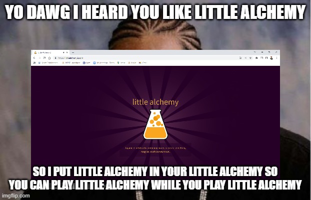 Yes, you can actually do this. | YO DAWG I HEARD YOU LIKE LITTLE ALCHEMY; SO I PUT LITTLE ALCHEMY IN YOUR LITTLE ALCHEMY SO YOU CAN PLAY LITTLE ALCHEMY WHILE YOU PLAY LITTLE ALCHEMY | image tagged in yo dawg,little alchemy | made w/ Imgflip meme maker