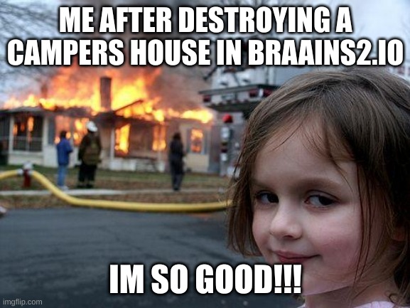 HEHEHEHEHE | ME AFTER DESTROYING A CAMPERS HOUSE IN BRAAINS2.IO; IM SO GOOD!!! | image tagged in memes,disaster girl | made w/ Imgflip meme maker