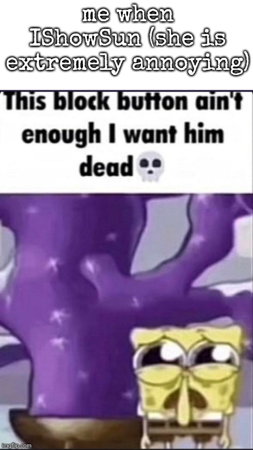me when IShowSun (she is extremely annoying) | image tagged in i want him dead | made w/ Imgflip meme maker