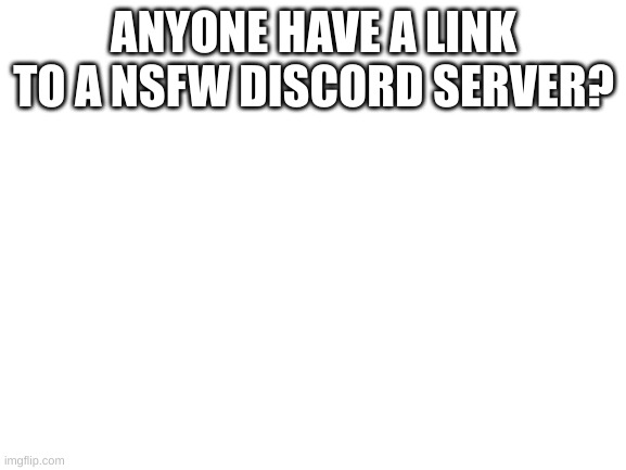 please | ANYONE HAVE A LINK TO A NSFW DISCORD SERVER? | image tagged in blank white template | made w/ Imgflip meme maker