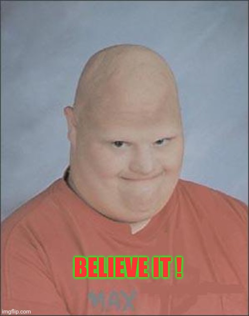 Memes, Bald Man | BELIEVE IT ! | image tagged in memes bald man | made w/ Imgflip meme maker