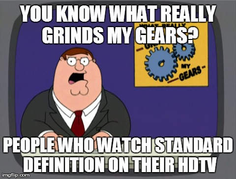 Peter Griffin News | YOU KNOW WHAT REALLY GRINDS MY GEARS? PEOPLE WHO WATCH STANDARD DEFINITION ON THEIR HDTV | image tagged in memes,peter griffin news | made w/ Imgflip meme maker