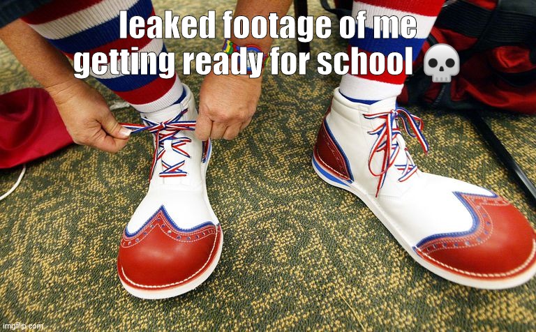 d | leaked footage of me getting ready for school 💀 | image tagged in clown shoes | made w/ Imgflip meme maker