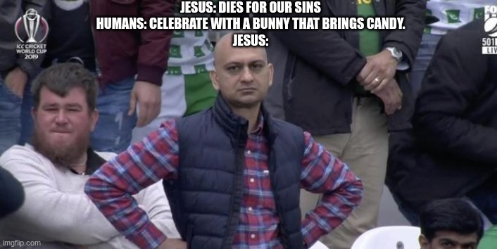 Dissapointed Muhammed | JESUS: DIES FOR OUR SINS
HUMANS: CELEBRATE WITH A BUNNY THAT BRINGS CANDY.
JESUS: | image tagged in dissapointed muhammed | made w/ Imgflip meme maker
