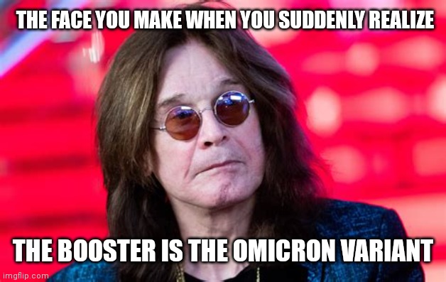 OZZY COVID POSITIVE FACE YOU MAKE |  THE FACE YOU MAKE WHEN YOU SUDDENLY REALIZE; THE BOOSTER IS THE OMICRON VARIANT | image tagged in ozzy osourne positive for c-19,ozzy osbourne,coronavirus,covid-19,covid vaccine,ozzy | made w/ Imgflip meme maker