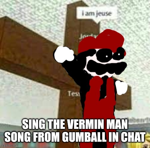 SING THE VERMIN MAN SONG FROM GUMBALL IN CHAT | image tagged in i am jeuse but mx | made w/ Imgflip meme maker