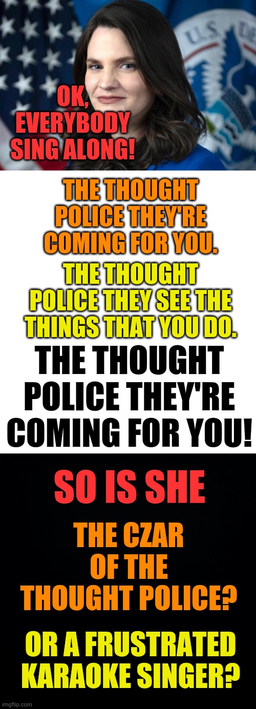 OK, EVERYBODY SING ALONG! THE THOUGHT POLICE THEY'RE COMING FOR YOU. THE THOUGHT POLICE THEY SEE THE THINGS THAT YOU DO. THE THOUGHT POLICE THEY'RE COMING FOR YOU! SO IS SHE; THE CZAR OF THE THOUGHT POLICE? OR A FRUSTRATED KARAOKE SINGER? | image tagged in nina jankowicz biden's disinformation czar,memes,politics,thought police,cheap trick | made w/ Imgflip meme maker