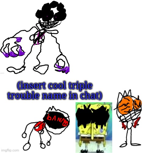 Blank Transparent Square Meme | (insert cool triple trouble name in chat) | image tagged in memes,blank transparent square | made w/ Imgflip meme maker