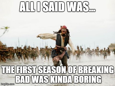 Jack Sparrow Being Chased Meme | ALL I SAID WAS... THE FIRST SEASON OF BREAKING BAD WAS KINDA BORING | image tagged in memes,jack sparrow being chased | made w/ Imgflip meme maker