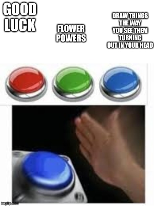 Blank Nut Button with 3 Buttons Above | GOOD LUCK; DRAW THINGS THE WAY YOU SEE THEM TURNING OUT IN YOUR HEAD; FLOWER POWERS | image tagged in blank nut button with 3 buttons above | made w/ Imgflip meme maker