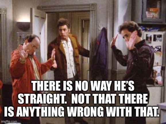 Not that there's anything | THERE IS NO WAY HE’S STRAIGHT.  NOT THAT THERE IS ANYTHING WRONG WITH THAT. | image tagged in not that there's anything | made w/ Imgflip meme maker