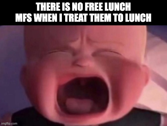 smh | THERE IS NO FREE LUNCH MFS WHEN I TREAT THEM TO LUNCH | image tagged in boss baby crying | made w/ Imgflip meme maker