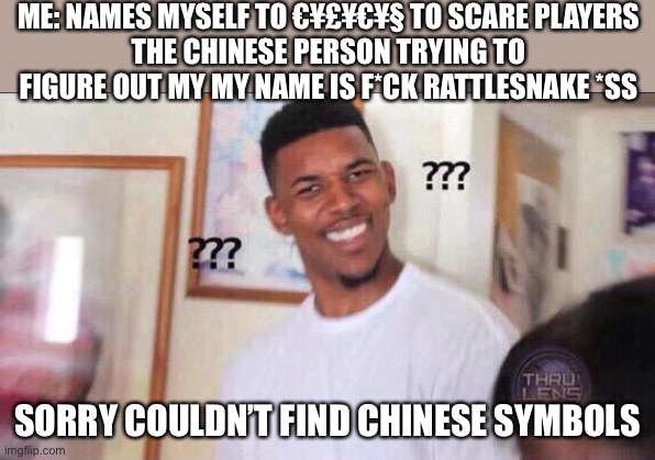 Black guy confused | ME: NAMES MYSELF TO €¥£¥€¥§ TO SCARE PLAYERS
THE CHINESE PERSON TRYING TO FIGURE OUT MY MY NAME IS F*CK RATTLESNAKE *SS; SORRY COULDN’T FIND CHINESE SYMBOLS | image tagged in black guy confused | made w/ Imgflip meme maker