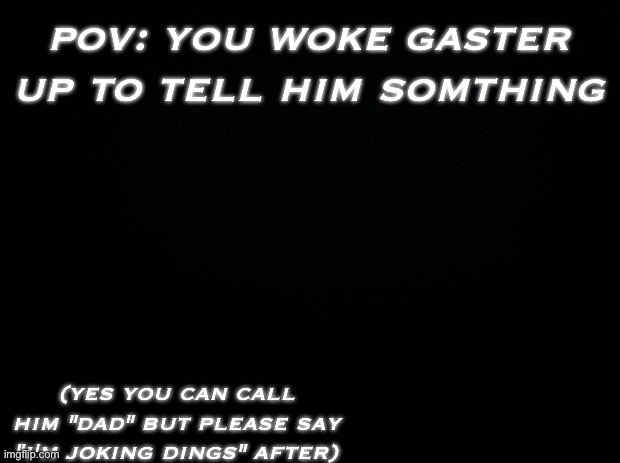idk why i'm up at 11:32 pm lol | pov: you woke gaster up to tell him somthing; (yes you can call him "dad" but please say "i'm joking dings" after) | image tagged in black background | made w/ Imgflip meme maker