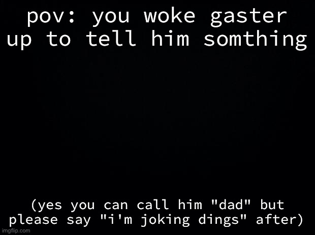 up at 11:35 hbu? |  pov: you woke gaster up to tell him somthing; (yes you can call him "dad" but please say "i'm joking dings" after) | image tagged in black background | made w/ Imgflip meme maker