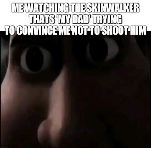 title | ME WATCHING THE SKINWALKER THATS 'MY DAD' TRYING TO CONVINCE ME NOT TO SHOOT HIM | made w/ Imgflip meme maker