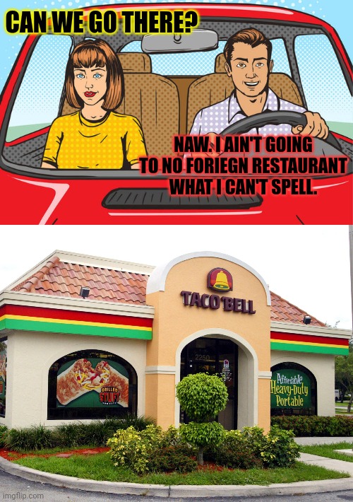 Redneck problems | CAN WE GO THERE? NAW. I AIN'T GOING TO NO FORIEGN RESTAURANT WHAT I CAN'T SPELL. | image tagged in rednecks,taco bell,restaurant,but why why would you do that | made w/ Imgflip meme maker