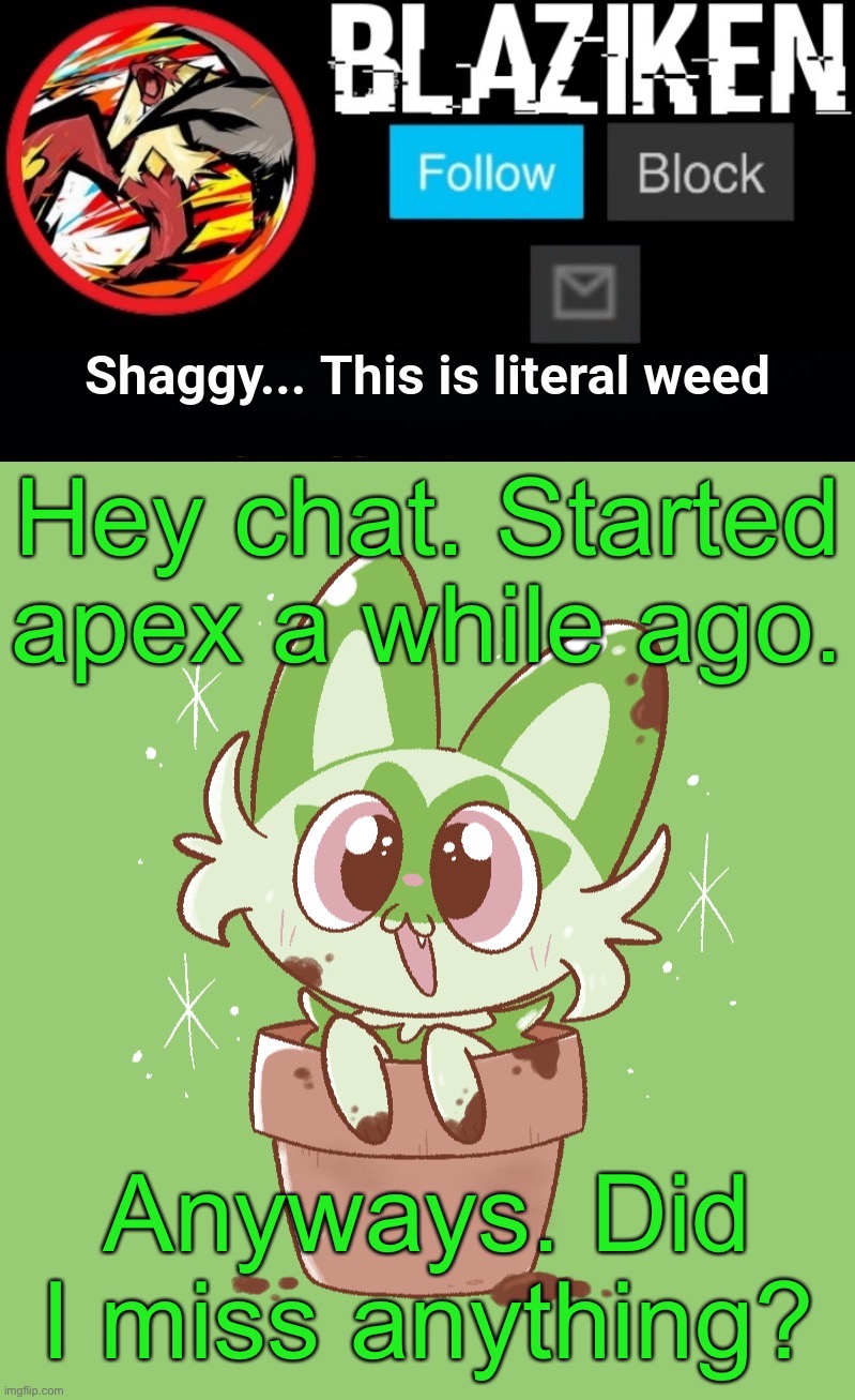 Blaziken sprigatito temp | Hey chat. Started apex a while ago. Anyways. Did I miss anything? | image tagged in blaziken sprigatito temp | made w/ Imgflip meme maker