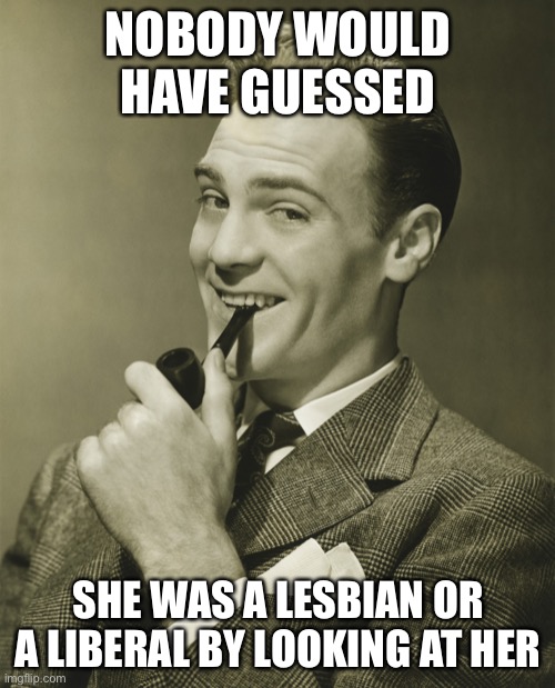 Smug | NOBODY WOULD HAVE GUESSED SHE WAS A LESBIAN OR A LIBERAL BY LOOKING AT HER | image tagged in smug | made w/ Imgflip meme maker