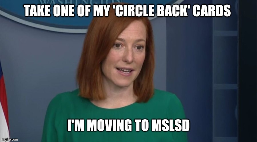 Circle Back Psaki | TAKE ONE OF MY 'CIRCLE BACK' CARDS I'M MOVING TO MSLSD | image tagged in circle back psaki | made w/ Imgflip meme maker