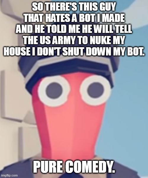 *if i | SO THERE'S THIS GUY THAT HATES A BOT I MADE AND HE TOLD ME HE WILL TELL THE US ARMY TO NUKE MY HOUSE I DON'T SHUT DOWN MY BOT. PURE COMEDY. | image tagged in tabs stare | made w/ Imgflip meme maker