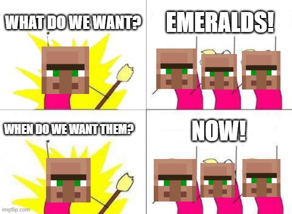 Villies, guess what... | WHAT DO WE WANT? EMERALDS! WHEN DO WE WANT THEM? NOW! | image tagged in memes,what do we want,minecraft villagers,minecraft,relatable,funny | made w/ Imgflip meme maker