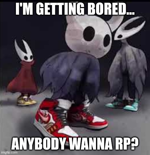 Hollow Knight Drip | I'M GETTING BORED... ANYBODY WANNA RP? | image tagged in hollow knight drip | made w/ Imgflip meme maker