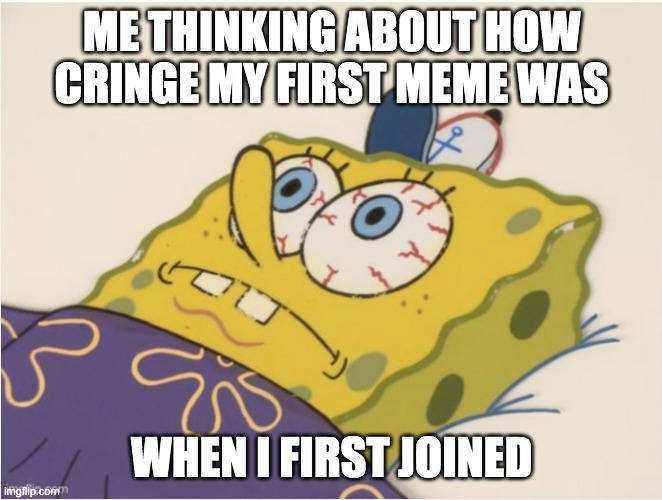 Uh huh.... | ME THINKING ABOUT HOW CRINGE MY FIRST MEME WAS; WHEN I FIRST JOINED | image tagged in spongebob | made w/ Imgflip meme maker