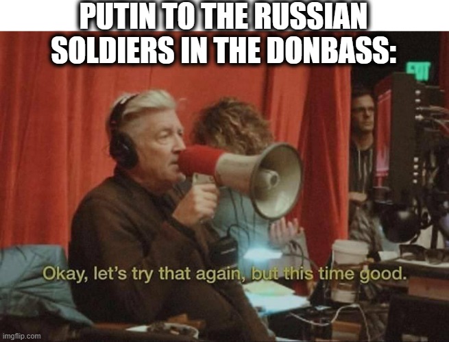 David Lynch let's try that again but this time good | PUTIN TO THE RUSSIAN SOLDIERS IN THE DONBASS: | image tagged in david lynch let's try that again but this time good | made w/ Imgflip meme maker