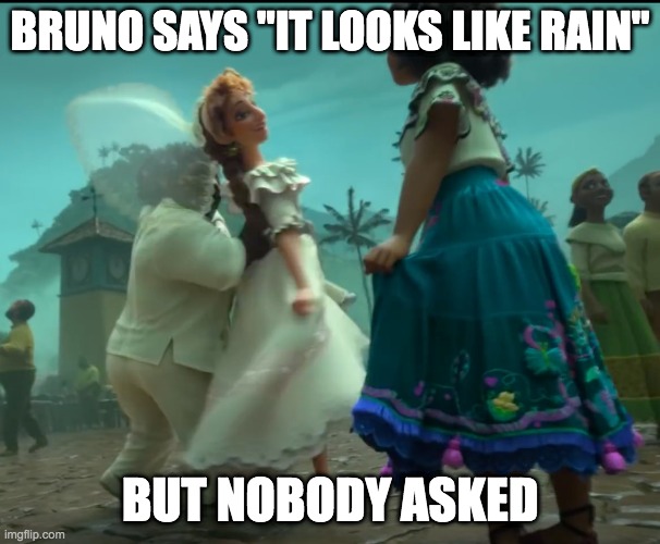True. | BRUNO SAYS "IT LOOKS LIKE RAIN"; BUT NOBODY ASKED | image tagged in we don't talk about bruno | made w/ Imgflip meme maker