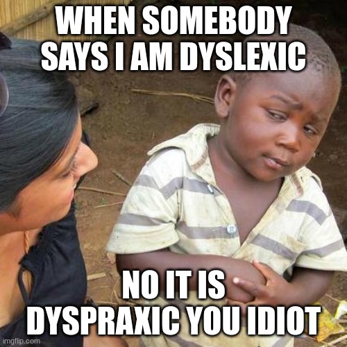 Third World Skeptical Kid | WHEN SOMEBODY SAYS I AM DYSLEXIC; NO IT IS DYSPRAXIC YOU IDIOT | image tagged in memes,third world skeptical kid | made w/ Imgflip meme maker