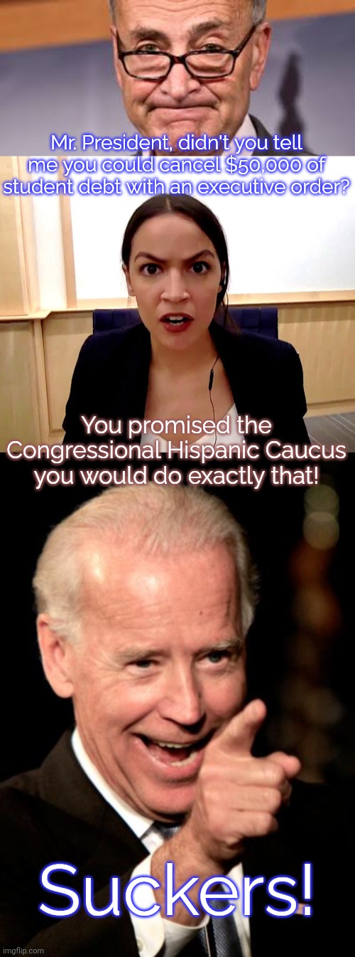 Sure I keep betraying the left - but I'm not a Republican, so it's Ok. | Mr. President, didn't you tell me you could cancel $50,000 of student debt with an executive order? You promised the Congressional Hispanic Caucus you would do exactly that! Suckers! | image tagged in chuck shumer,alexandria ocasio-cortez,memes,smilin biden | made w/ Imgflip meme maker