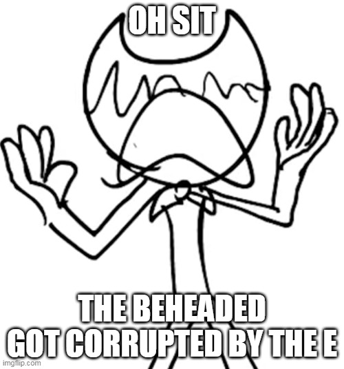 Crying emoji bendy | OH SIT; THE BEHEADED GOT CORRUPTED BY THE E | image tagged in crying emoji bendy | made w/ Imgflip meme maker