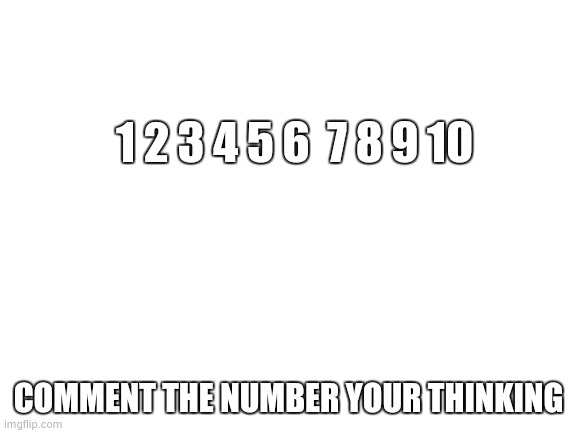 Blank White Template | 1 2 3 4 5 6  7 8 9 10; COMMENT THE NUMBER YOUR THINKING | image tagged in blank white template | made w/ Imgflip meme maker