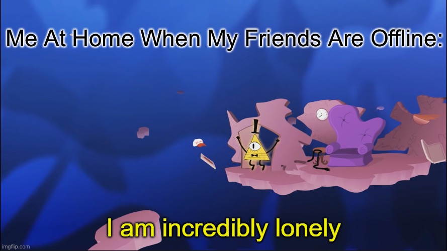 Sad :( | Me At Home When My Friends Are Offline: | image tagged in i am incredibly lonely,unfunny,meme | made w/ Imgflip meme maker