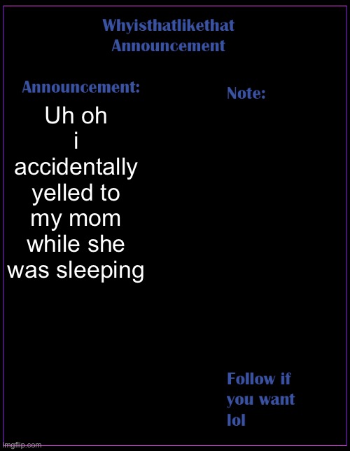 I hope she doesnt wake up | Uh oh i accidentally yelled to my mom while she was sleeping | image tagged in whyisthatlikethat announcement template | made w/ Imgflip meme maker