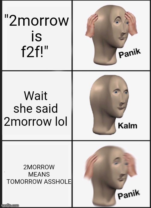 Panik | "2morrow is f2f!"; Wait she said 2morrow lol; 2MORROW MEANS TOMORROW ASSHOLE | image tagged in memes,panik kalm panik,school | made w/ Imgflip meme maker