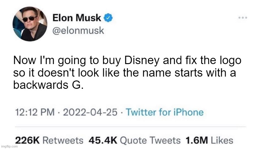 Elon Musk buying Disney | Now I'm going to buy Disney and fix the logo 
so it doesn't look like the name starts with a 
backwards G. | image tagged in elon musk buying company,elon musk,disney | made w/ Imgflip meme maker