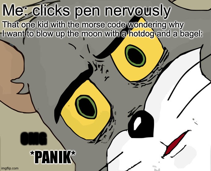 The funniest meme in the world | Me: clicks pen nervously; That one kid with the morse code wondering why I want to blow up the moon with a hotdog and a bagel:; OMG; *PANIK* | image tagged in memes,unsettled tom,funny,funny memes,lol so funny,lmao | made w/ Imgflip meme maker