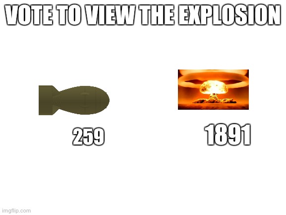 Blank White Template | VOTE TO VIEW THE EXPLOSION; 1891; 259 | image tagged in blank white template | made w/ Imgflip meme maker