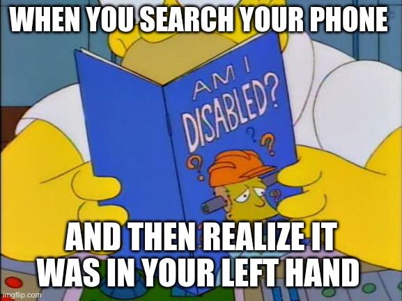 that feeling of stupid |  WHEN YOU SEARCH YOUR PHONE; AND THEN REALIZE IT WAS IN YOUR LEFT HAND | image tagged in am i disabled,i dunno if repost | made w/ Imgflip meme maker