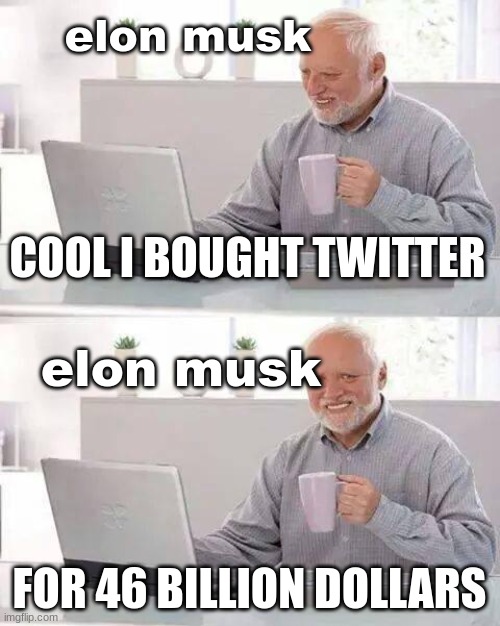 first meme of the day, folks | elon musk; COOL I BOUGHT TWITTER; elon musk; FOR 46 BILLION DOLLARS | image tagged in memes,hide,the,pain,harold | made w/ Imgflip meme maker