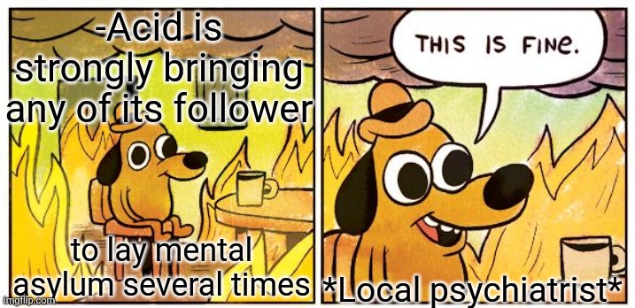 -Its fake gifts. | -Acid is strongly bringing any of its follower; to lay mental asylum several times; *Local psychiatrist* | image tagged in memes,this is fine,lsd,don't do drugs,psychiatrist,mental illness | made w/ Imgflip meme maker
