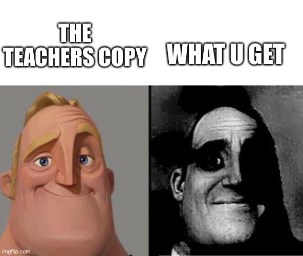 Hi | THE TEACHERS COPY; WHAT U GET | image tagged in traumatized mr incredible | made w/ Imgflip meme maker