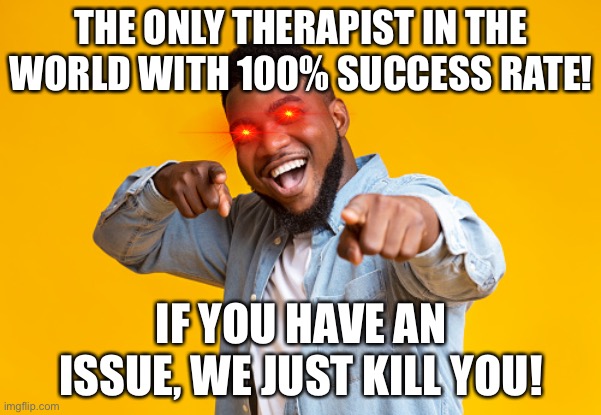 THE ONLY THERAPIST IN THE WORLD WITH 100% SUCCESS RATE! IF YOU HAVE AN ISSUE, WE JUST KILL YOU! | made w/ Imgflip meme maker
