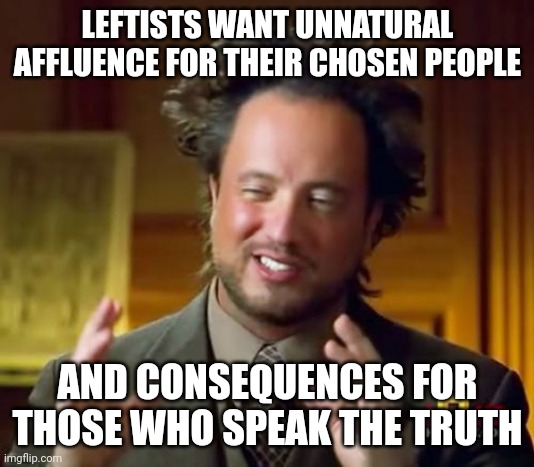 It's not what you do that determines consequences, but who you are. | LEFTISTS WANT UNNATURAL AFFLUENCE FOR THEIR CHOSEN PEOPLE; AND CONSEQUENCES FOR THOSE WHO SPEAK THE TRUTH | image tagged in ancient aliens,leftists,consequences,bullshit,free speech | made w/ Imgflip meme maker